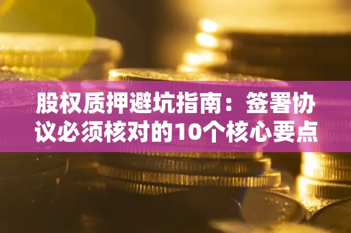 济南股权质押避坑指南:签署协议必须核对的10个核心要点 济南股权质押避坑指南:签署协议必须核对的10个核心要点