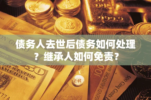 济南债务人去世后债务如何处理？继承人如何免责？