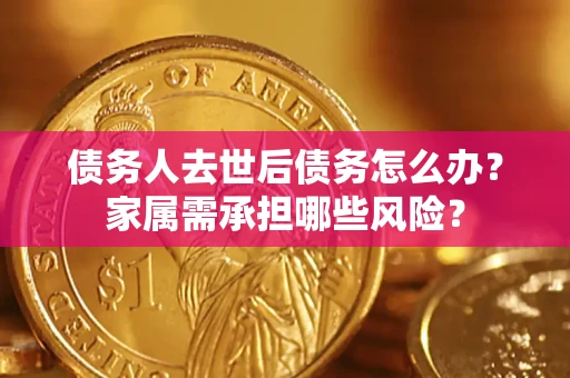 济南债务人去世后债务怎么办？家属需承担哪些风险？