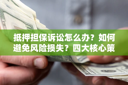 济南抵押担保诉讼怎么办？如何避免风险损失？四大核心策略全解读