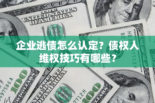 济南企业逃债怎么认定？债权人维权技巧有哪些？