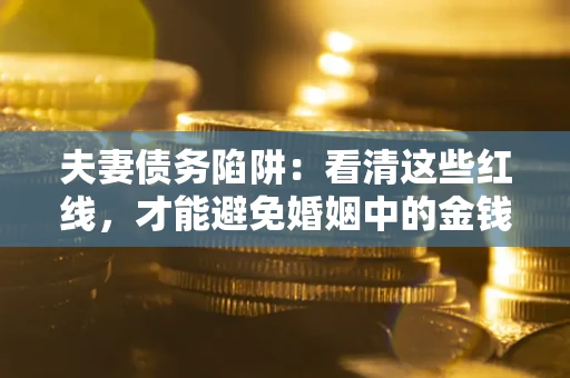 济南夫妻债务陷阱：看清这些红线，才能避免婚姻中的金钱危机