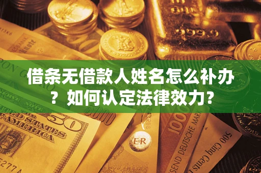 济南借条无借款人姓名怎么补办？如何认定法律效力？