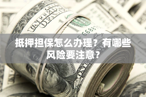 济南抵押担保怎么办理？有哪些风险要注意？