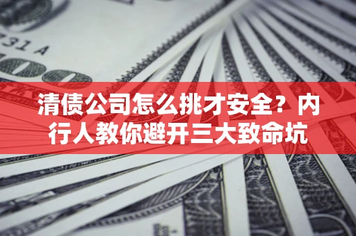 济南清债公司怎么挑才安全?内行人教你避开三大致命坑 济南清债公司怎么挑才安全?内行人教你避开三大致命坑
