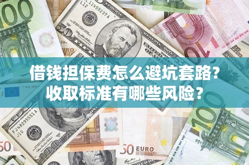 济南借钱担保费怎么避坑套路?收取标准有哪些风险? 济南借钱担保费怎么避坑套路?收取标准有哪些风险?