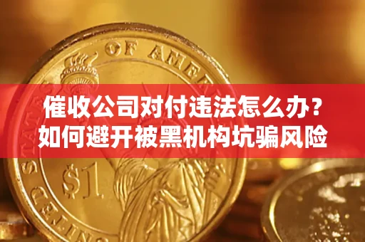 济南催收公司对付违法怎么办？如何避开被黑机构坑骗风险