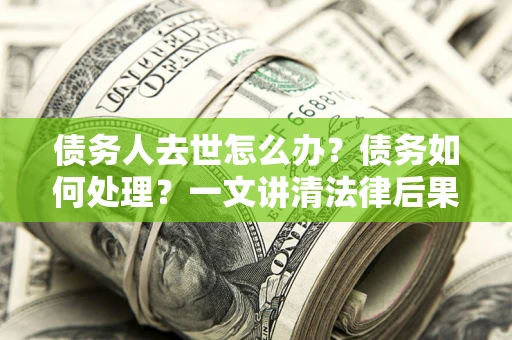 济南债务人去世怎么办？债务如何处理？一文讲清法律后果