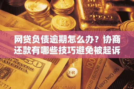 济南网贷负债逾期怎么办？协商还款有哪些技巧避免被起诉？