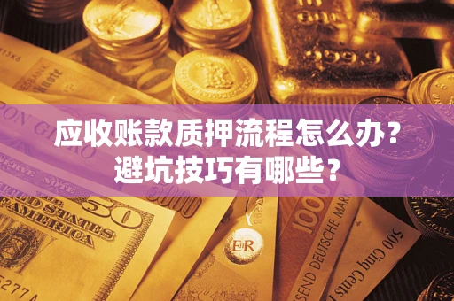 济南应收账款质押流程怎么办？避坑技巧有哪些？