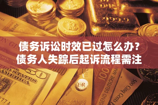 济南债务诉讼时效已过怎么办？债务人失踪后起诉流程需注意什么？