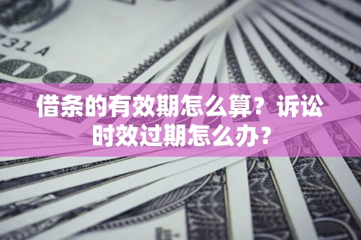 济南借条的有效期怎么算？诉讼时效过期怎么办？