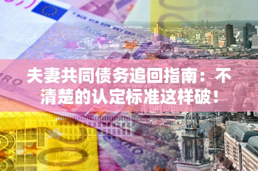 济南夫妻共同债务追回指南：不清楚的认定标准这样破！
