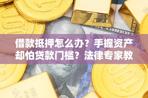 济南借款抵押怎么办？手握资产却怕贷款门槛？法律专家教你办抵押不踩坑