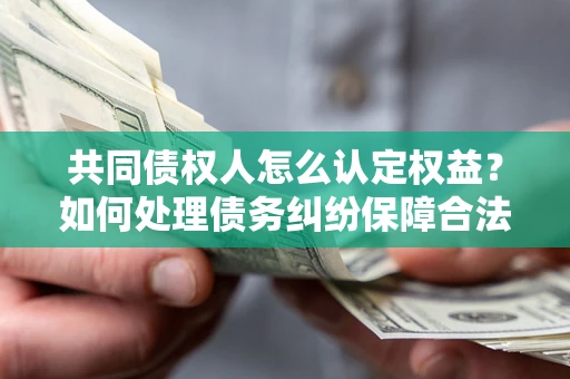 济南共同债权人怎么认定权益？如何处理债务纠纷保障合法权益？