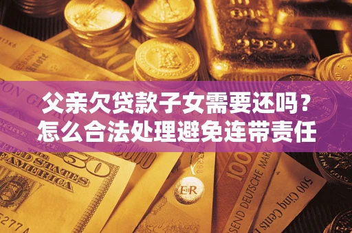 济南父亲欠贷款子女需要还吗？怎么合法处理避免连带责任？