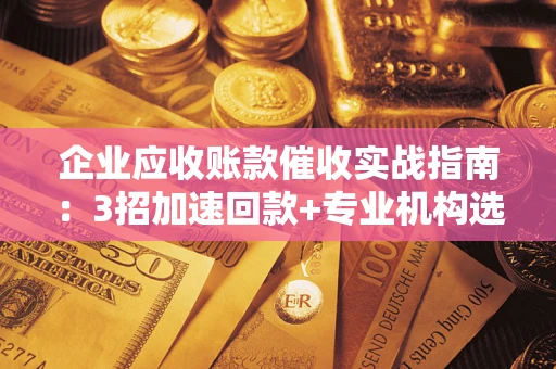 济南企业应收账款催收实战指南：3招加速回款+专业机构选择避坑