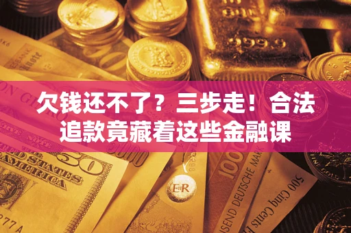 济南欠钱还不了？三步走！合法追款竟藏着这些金融课