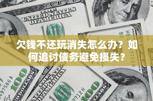 济南欠钱不还玩消失怎么办？如何追讨债务避免损失？