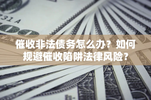 济南催收非法债务怎么办？如何规避催收陷阱法律风险？