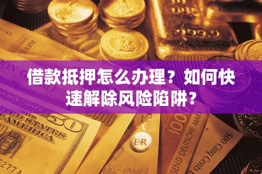 济南借款抵押怎么办理？如何快速解除风险陷阱？