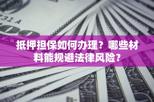 济南抵押担保如何办理？哪些材料能规避法律风险？