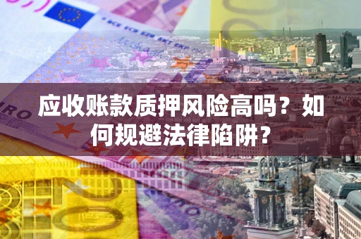 济南应收账款质押风险高吗？如何规避法律陷阱？