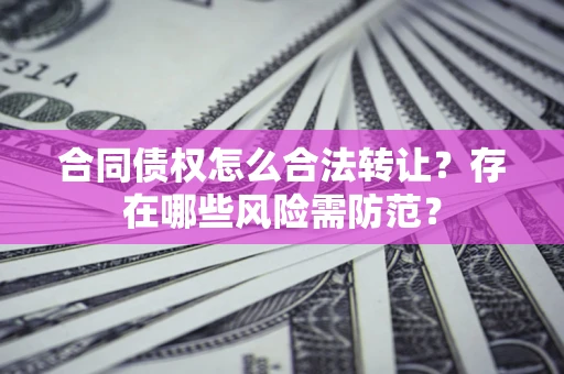济南合同债权怎么合法转让？存在哪些风险需防范？