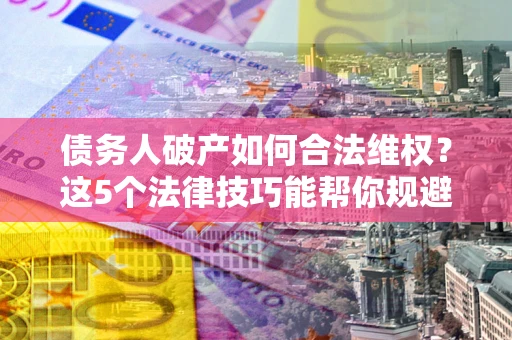 济南债务人破产如何合法维权？这5个法律技巧能帮你规避风险