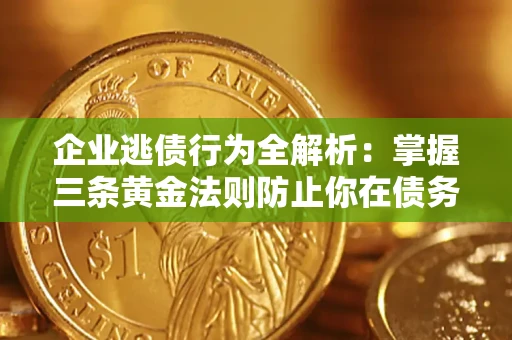济南企业逃债行为全解析：掌握三条黄金法则防止你在债务乱局中“踩雷”