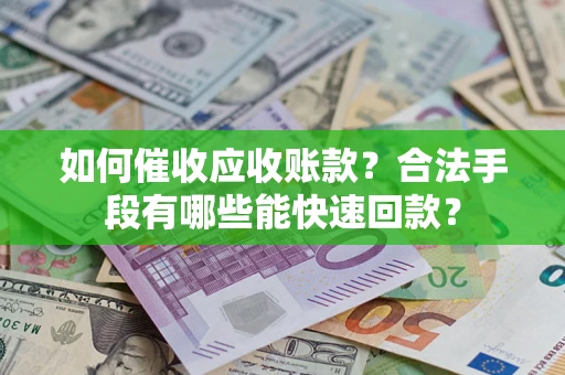 济南如何催收应收账款？合法手段有哪些能快速回款？