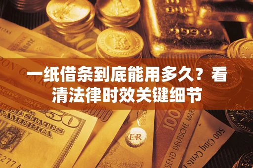 济南一纸借条到底能用多久？看清法律时效关键细节