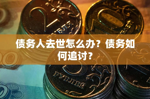 济南债务人去世怎么办？债务如何追讨？