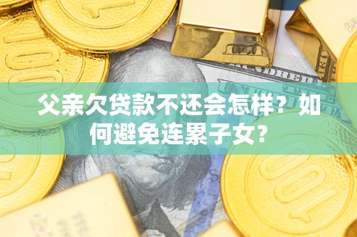 济南父亲欠贷款不还会怎样？如何避免连累子女？