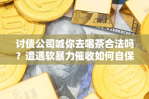 济南讨债公司喊你去喝茶合法吗？遭遇软暴力催收如何自保？