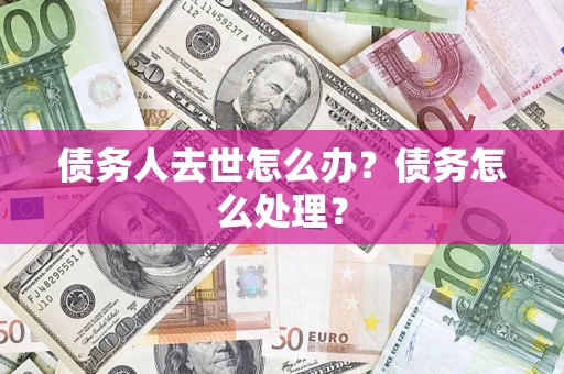 济南债务人去世怎么办？债务怎么处理？