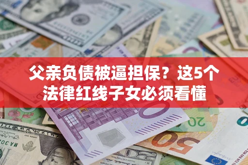 济南父亲负债被逼担保？这5个法律红线子女必须看懂