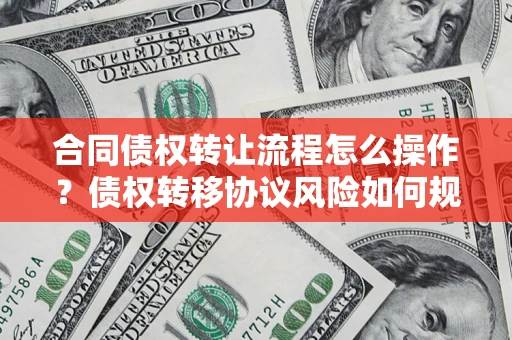 济南合同债权转让流程怎么操作？债权转移协议风险如何规避？