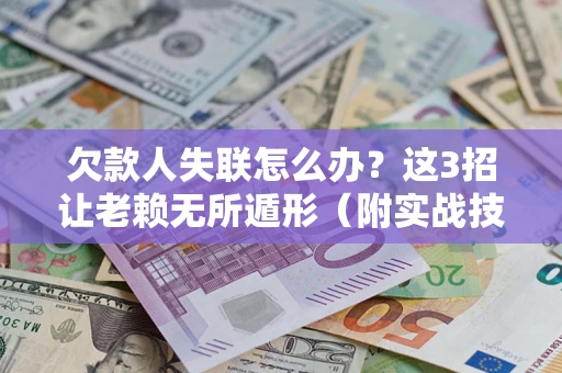 济南欠款人失联怎么办？这3招让老赖无所遁形（附实战技巧）