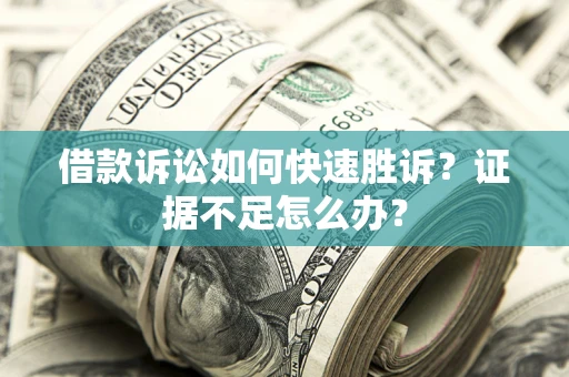 济南借款诉讼如何快速胜诉？证据不足怎么办？