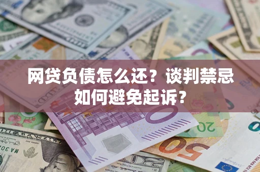 济南网贷负债怎么还？谈判禁忌如何避免起诉？