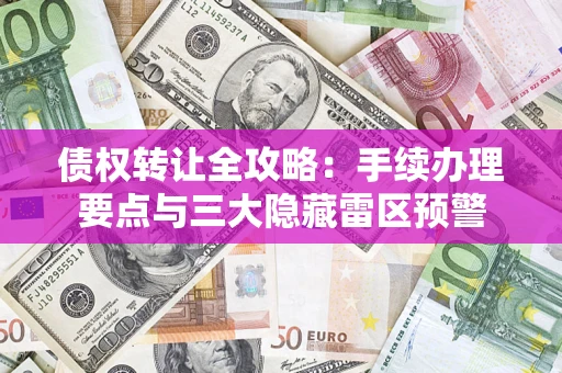 济南债权转让全攻略：手续办理要点与三大隐藏雷区预警