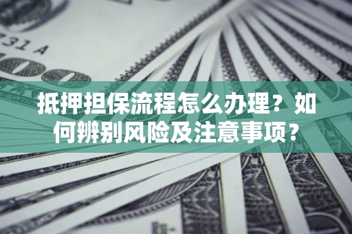 济南抵押担保流程怎么办理？如何辨别风险及注意事项？