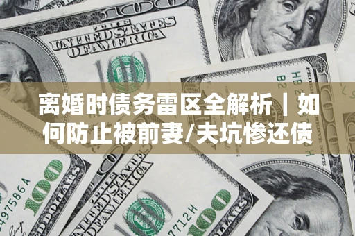 济南离婚时债务雷区全解析｜如何防止被前妻/夫坑惨还债？
