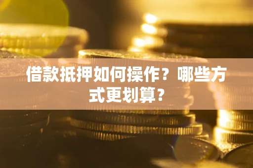 济南借款抵押如何操作？哪些方式更划算？