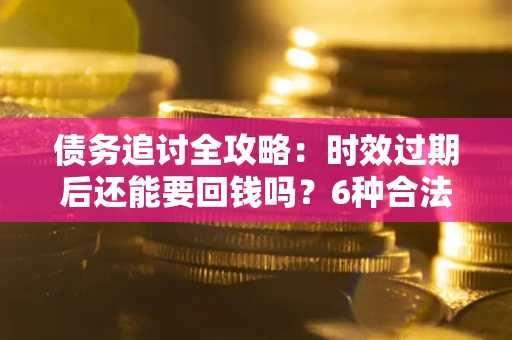 济南债务追讨全攻略：时效过期后还能要回钱吗？6种合法手段助你维权