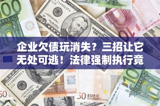 济南企业欠债玩消失？三招让它无处可逃！法律强制执行竟比讨债公司还狠？