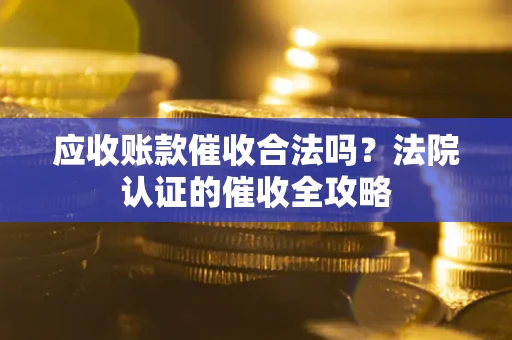 济南应收账款催收合法吗？法院认证的催收全攻略
