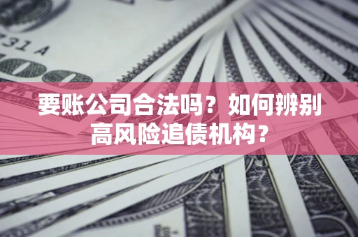 济南要账公司合法吗？如何辨别高风险追债机构？
