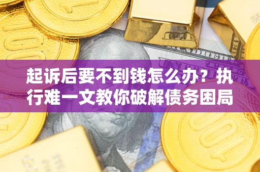 济南起诉后要不到钱怎么办？执行难一文教你破解债务困局
